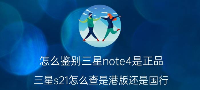 怎么鉴别三星note4是正品 三星s21怎么查是港版还是国行？